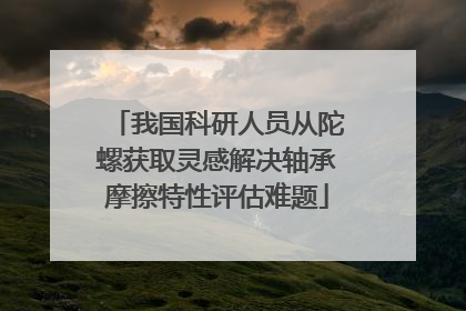 我国科研人员从陀螺获取灵感解决轴承摩擦特性评估难题